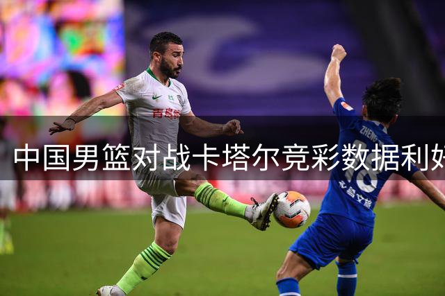 中国男篮对战卡塔尔竞彩数据利好，背水一战不容有失