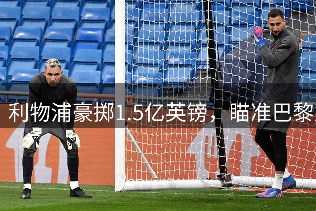 利物浦豪掷1.5亿英镑，瞄准巴黎双星打造全新锋线