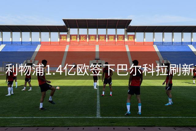 利物浦1.4亿欧签下巴尔科拉刷新转会纪录