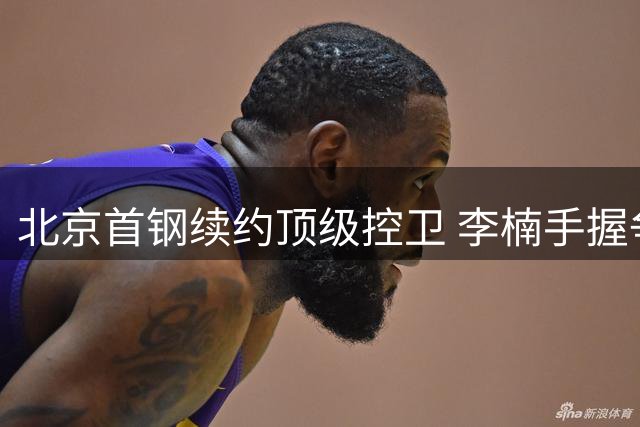 北京首钢续约顶级控卫 李楠手握争冠王牌