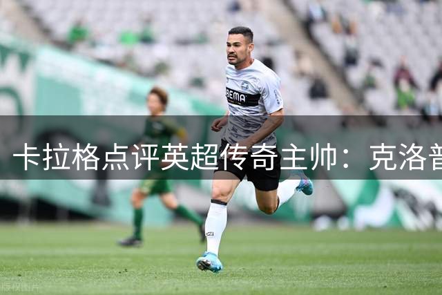 卡拉格点评英超传奇主帅：克洛普成就超越温格？