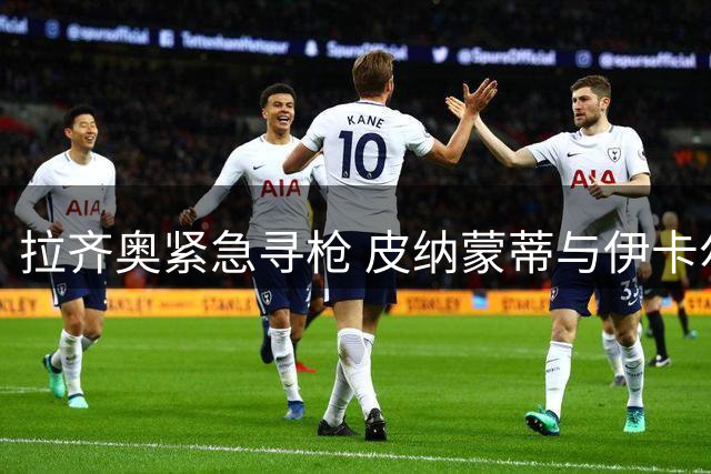 拉齐奥紧急寻枪 皮纳蒙蒂与伊卡尔迪二选一