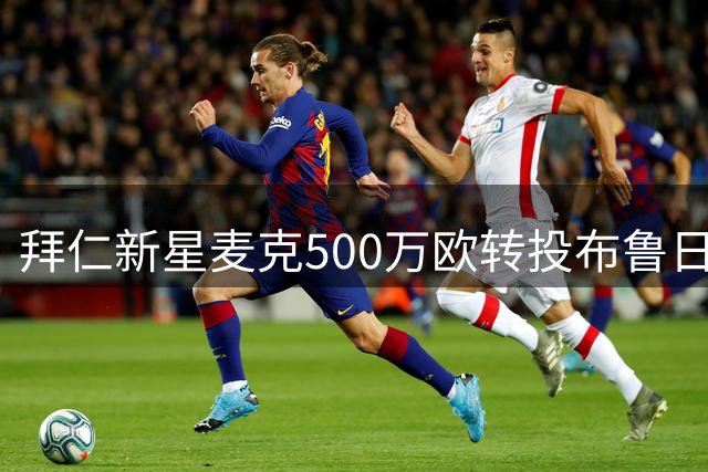 拜仁新星麦克500万欧转投布鲁日 签约五年随队战欧冠