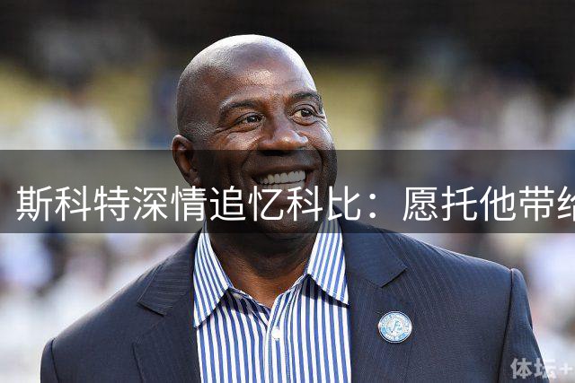斯科特深情追忆科比：愿托他带给我母亲天堂的拥抱