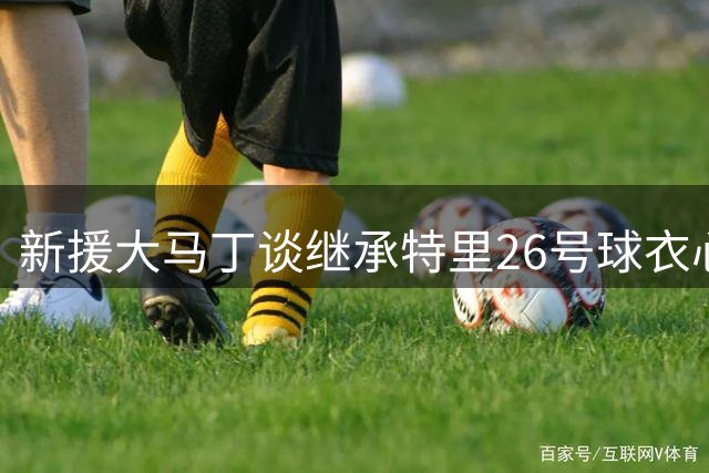 新援大马丁谈继承特里26号球衣心路历程
