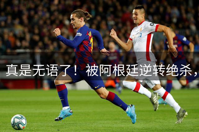 真是无语了！被阿根廷逆转绝杀，英格兰球迷面如死灰