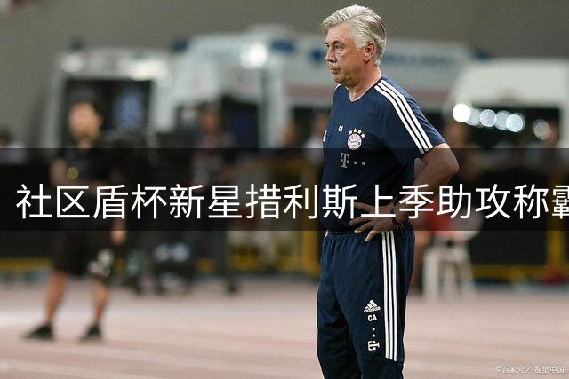 社区盾杯新星措利斯上季助攻称霸欧洲