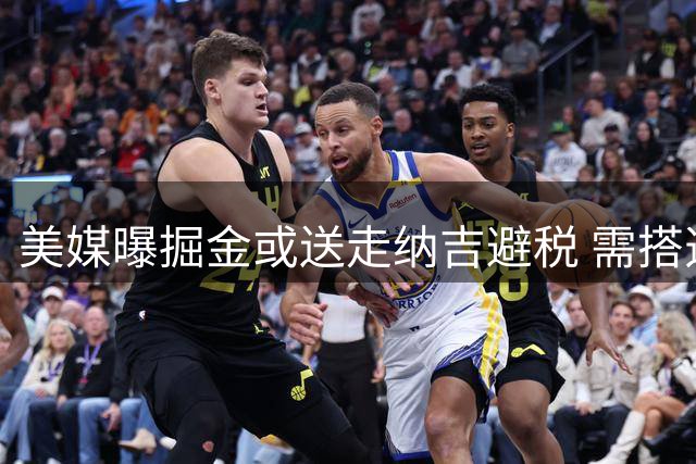 美媒曝掘金或送走纳吉避税 需搭选秀权处理合同
