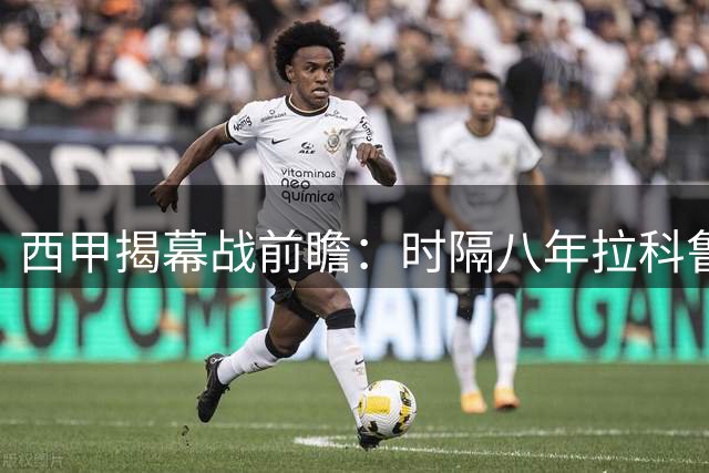 西甲揭幕战前瞻：时隔八年拉科鲁尼亚重返顶级联赛舞台