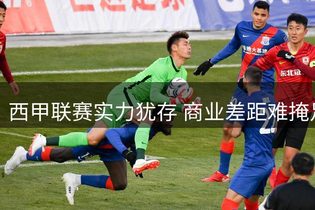 西甲联赛实力犹存 商业差距难掩足球底蕴