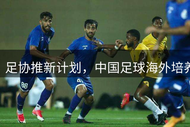 足协推新计划，中国足球海外培养模式革新