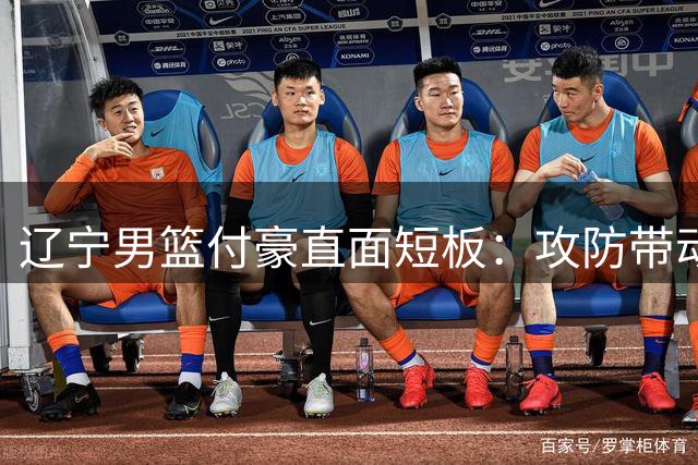 辽宁男篮付豪直面短板：攻防带动能力待提升