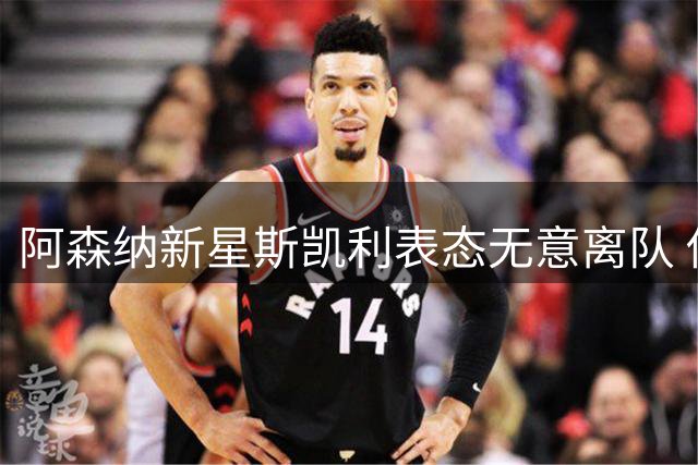 阿森纳新星斯凯利表态无意离队 传闻令其困惑