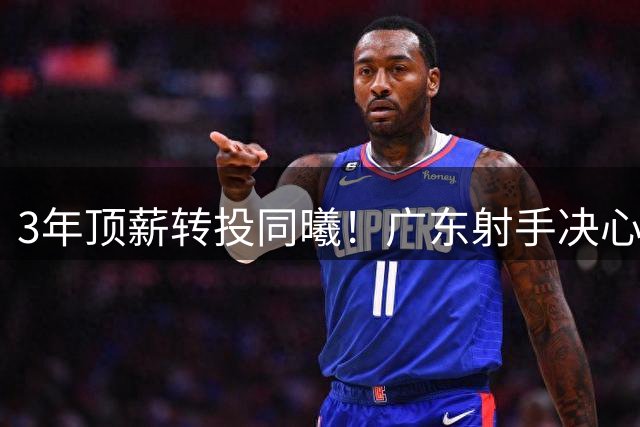 3年顶薪转投同曦！广东射手决心离开，开启新征程！