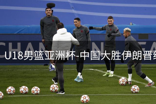 U18男篮亚洲杯-中国大胜伊朗晋级八强 三战全胜小组第一